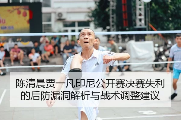 陈清晨贾一凡印尼公开赛决赛失利的后防漏洞解析与战术调整建议