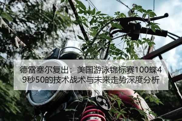 德雷塞尔复出：美国游泳锦标赛100蝶49秒50的技术战术与未来走势深度分析