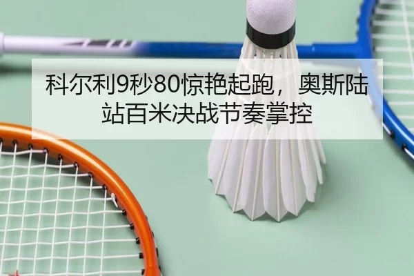 科尔利9秒80惊艳起跑，奥斯陆站百米决战节奏掌控
