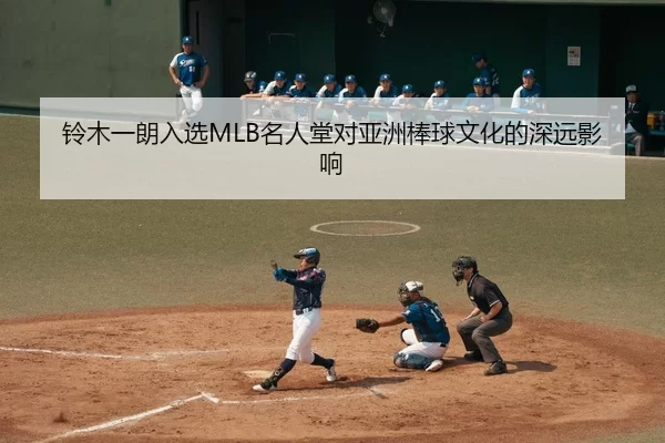 铃木一朗入选MLB名人堂对亚洲棒球文化的深远影响