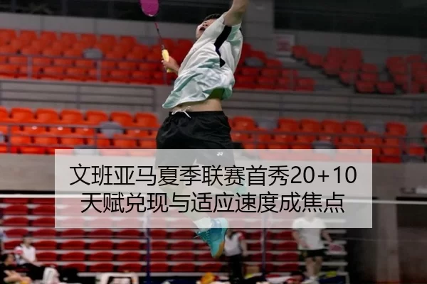 文班亚马夏季联赛首秀20+10 天赋兑现与适应速度成焦点