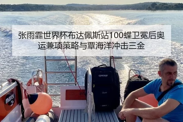 张雨霏世界杯布达佩斯站100蝶卫冕后奥运兼项策略与覃海洋冲击三金